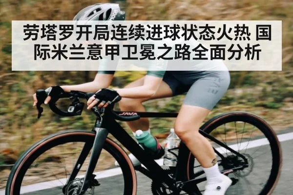 劳塔罗开局连续进球状态火热 国际米兰意甲卫冕之路全面分析