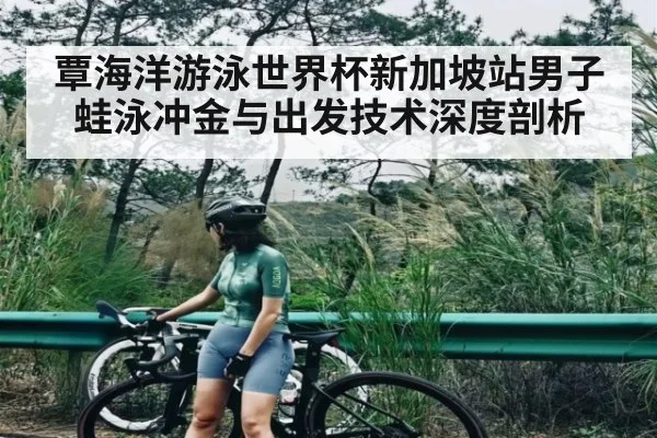 覃海洋游泳世界杯新加坡站男子蛙泳冲金与出发技术深度剖析