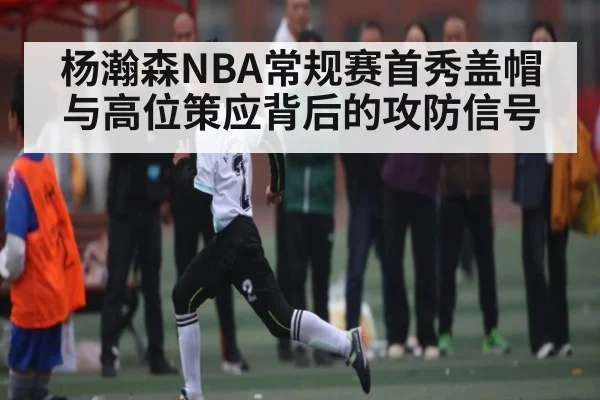 杨瀚森NBA常规赛首秀盖帽与高位策应背后的攻防信号