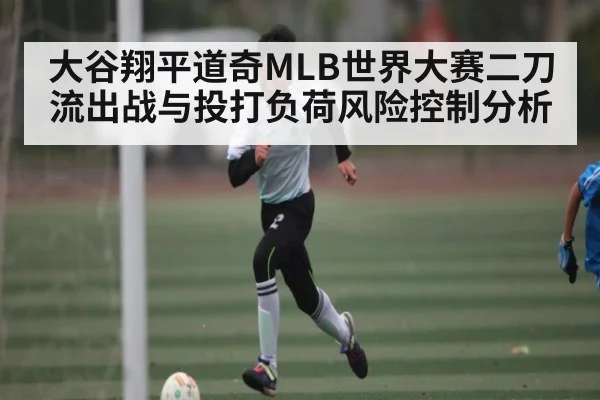 大谷翔平道奇MLB世界大赛二刀流出战与投打负荷风险控制分析