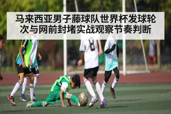 马来西亚男子藤球队世界杯发球轮次与网前封堵实战观察节奏判断